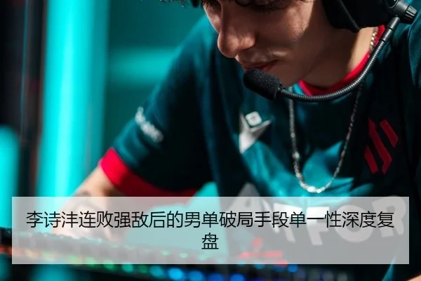 李诗沣连败强敌后的男单破局手段单一性深度复盘